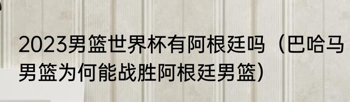 2023男篮世界杯有阿根廷吗（巴哈马男篮为何能战胜阿根廷男篮）