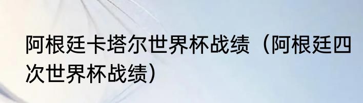 阿根廷卡塔尔世界杯战绩（阿根廷四次世界杯战绩）