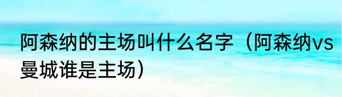 阿森纳的主场叫什么名字（阿森纳vs曼城谁是主场）