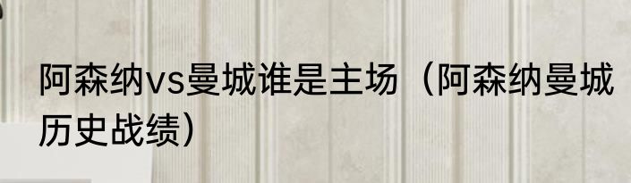 阿森纳vs曼城谁是主场（阿森纳曼城历史战绩）