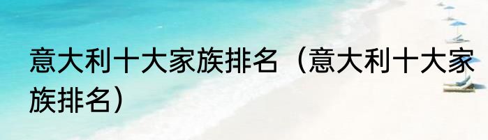 意大利十大家族排名（意大利十大家族排名）