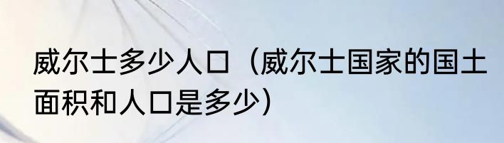 威尔士多少人口（威尔士国家的国土面积和人口是多少）