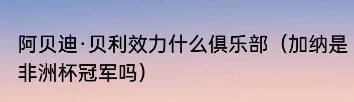 阿贝迪·贝利效力什么俱乐部（加纳是非洲杯冠军吗）