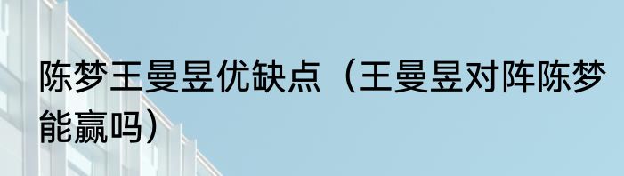 陈梦王曼昱优缺点（王曼昱对阵陈梦能赢吗）