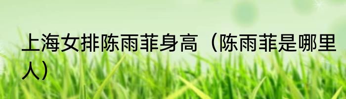 上海女排陈雨菲身高（陈雨菲是哪里人）