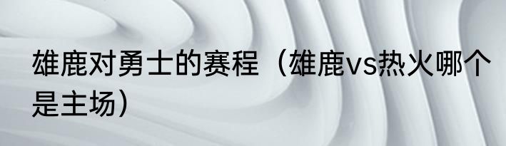 雄鹿对勇士的赛程（雄鹿vs热火哪个是主场）