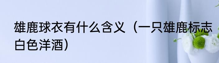雄鹿球衣有什么含义（一只雄鹿标志白色洋酒）