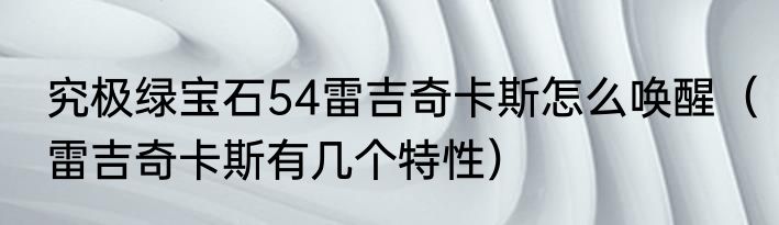 究极绿宝石54雷吉奇卡斯怎么唤醒（雷吉奇卡斯有几个特性）