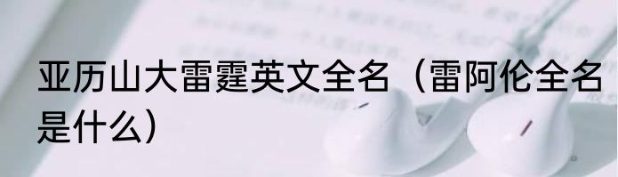 亚历山大雷霆英文全名（雷阿伦全名是什么）