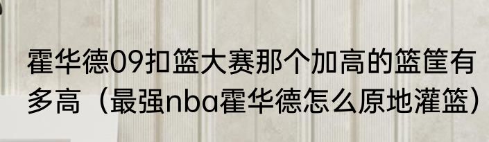 霍华德09扣篮大赛那个加高的篮筐有多高（最强nba霍华德怎么原地灌篮）
