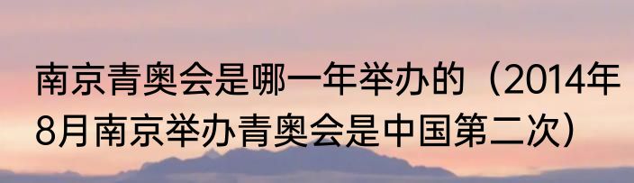 南京青奥会是哪一年举办的（2014年8月南京举办青奥会是中国第二次）