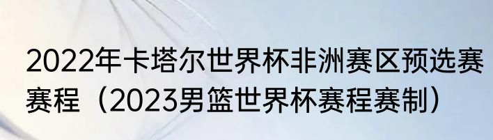 2022年卡塔尔世界杯非洲赛区预选赛赛程（2023男篮世界杯赛程赛制）