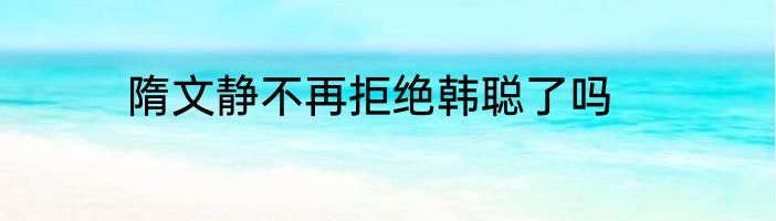 隋文静不再拒绝韩聪了吗