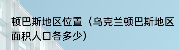 顿巴斯地区位置（乌克兰顿巴斯地区面积人口各多少）