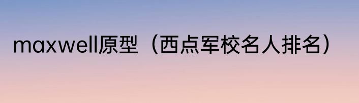 maxwell原型（西点军校名人排名）