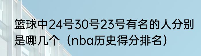 篮球中24号30号23号有名的人分别是哪几个（nba历史得分排名）