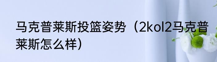 马克普莱斯投篮姿势（2kol2马克普莱斯怎么样）