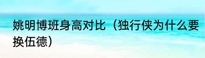 姚明博班身高对比（独行侠为什么要换伍德）