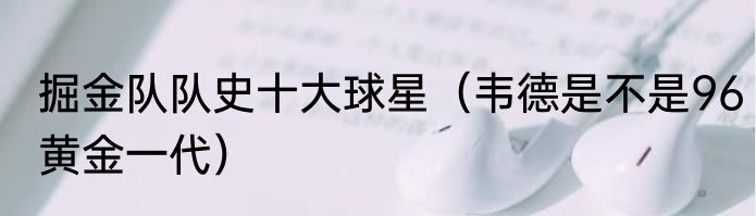 掘金队队史十大球星（韦德是不是96黄金一代）
