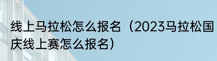 线上马拉松怎么报名（2023马拉松国庆线上赛怎么报名）