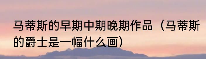 马蒂斯的早期中期晚期作品（马蒂斯的爵士是一幅什么画）