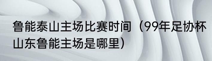 鲁能泰山主场比赛时间（99年足协杯山东鲁能主场是哪里）