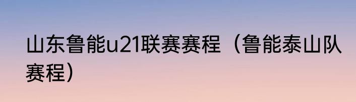 山东鲁能u21联赛赛程（鲁能泰山队赛程）