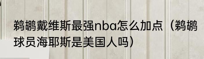 鹈鹕戴维斯最强nba怎么加点（鹈鹕球员海耶斯是美国人吗）