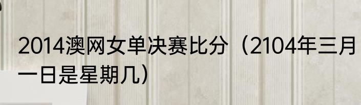 2014澳网女单决赛比分（2104年三月一日是星期几）