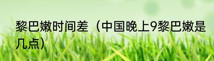 黎巴嫩时间差（中国晚上9黎巴嫩是几点）