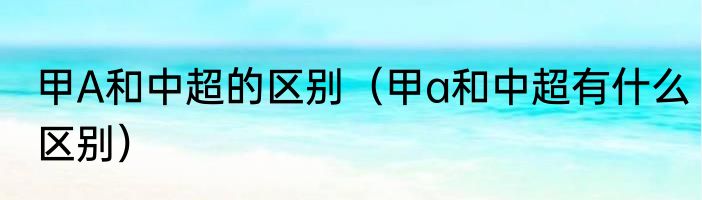 甲A和中超的区别（甲a和中超有什么区别）