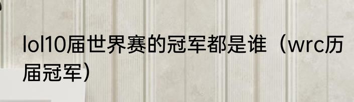 lol10届世界赛的冠军都是谁（wrc历届冠军）
