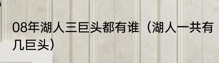 08年湖人三巨头都有谁（湖人一共有几巨头）