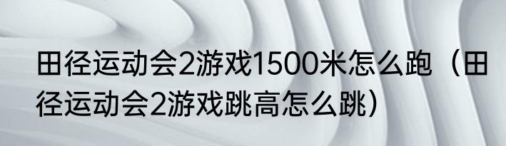 田径运动会2游戏1500米怎么跑（田径运动会2游戏跳高怎么跳）