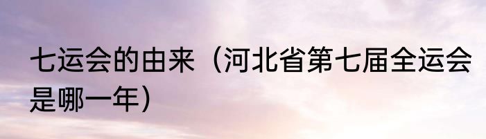 七运会的由来（河北省第七届全运会是哪一年）