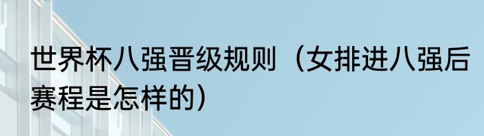 世界杯八强晋级规则（女排进八强后赛程是怎样的）
