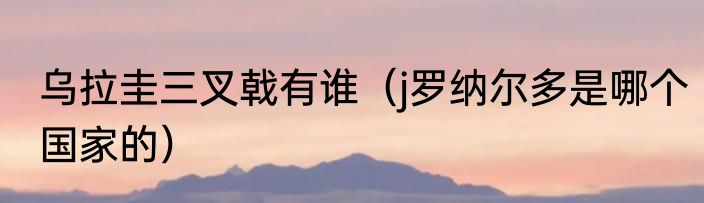 乌拉圭三叉戟有谁（j罗纳尔多是哪个国家的）