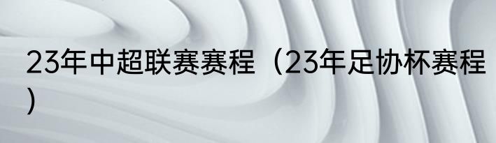 23年中超联赛赛程（23年足协杯赛程）