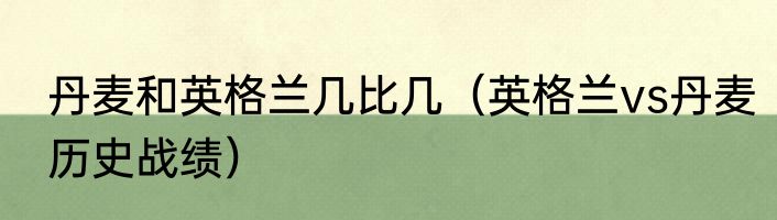 丹麦和英格兰几比几（英格兰vs丹麦历史战绩）