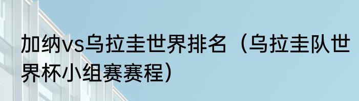 加纳vs乌拉圭世界排名（乌拉圭队世界杯小组赛赛程）