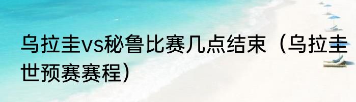 乌拉圭vs秘鲁比赛几点结束（乌拉圭世预赛赛程）
