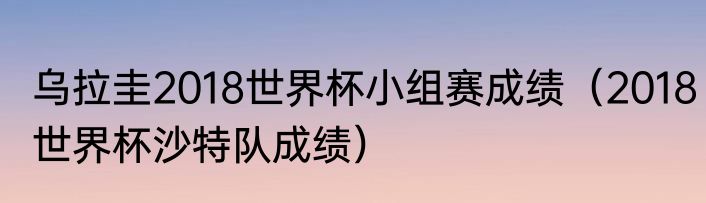 乌拉圭2018世界杯小组赛成绩（2018世界杯沙特队成绩）