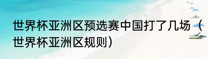 世界杯亚洲区预选赛中国打了几场(世界杯亚洲区规则)