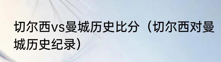 切尔西vs曼城历史比分（切尔西对曼城历史纪录）