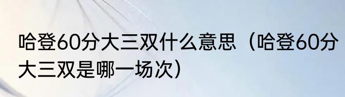 哈登60分大三双什么意思（哈登60分大三双是哪一场次）