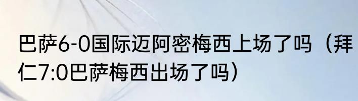 巴萨6-0国际迈阿密梅西上场了吗（拜仁7:0巴萨梅西出场了吗）