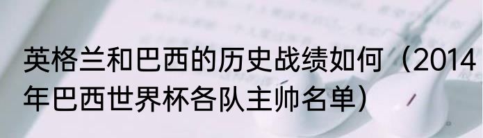 英格兰和巴西的历史战绩如何（2014年巴西世界杯各队主帅名单）