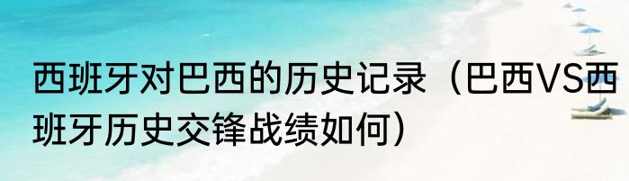 西班牙对巴西的历史记录（巴西VS西班牙历史交锋战绩如何）
