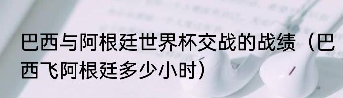 巴西与阿根廷世界杯交战的战绩（巴西飞阿根廷多少小时）