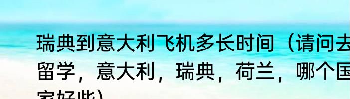 瑞典到意大利飞机多长时间（请问去留学，意大利，瑞典，荷兰，哪个国家好些）